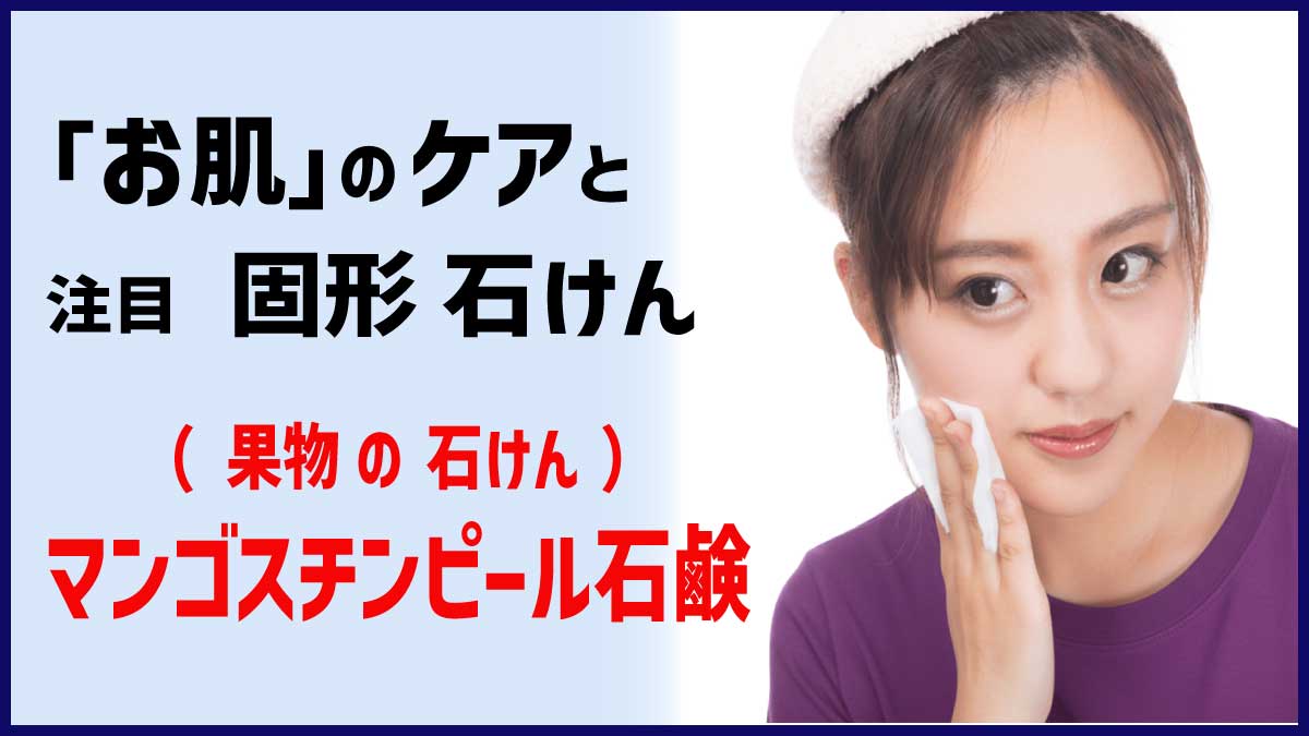 お肌のケアと、注目・固形石鹸、 マンゴスチンピール石鹸